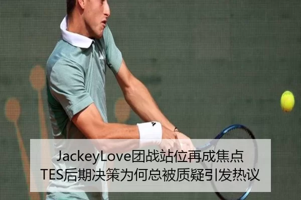 JackeyLove团战站位再成焦点TES后期决策为何总被质疑引发热议